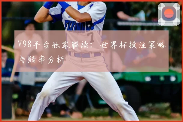 V98平台独家解读：世界杯投注策略与赔率分析