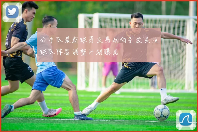 公牛队最新球员交易动向引发关注球队阵容调整计划曝光