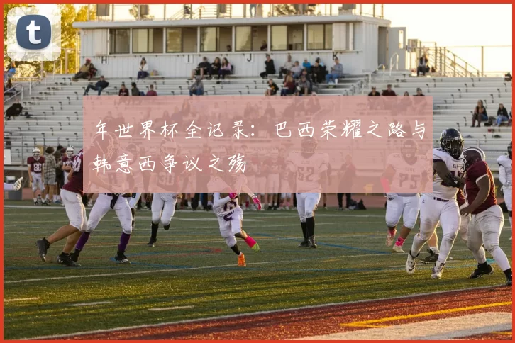 年世界杯全记录:巴西荣耀之路与韩意西争议之殇