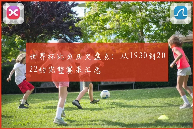 世界杯比分历史盘点：从1930到2022的完整赛果汇总