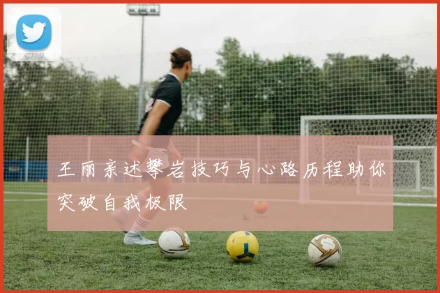 王丽亲述攀岩技巧与心路历程助你突破自我极限