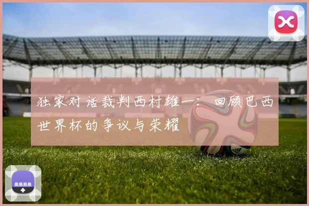 独家对话裁判西村雄一:回顾巴西世界杯的争议与荣耀