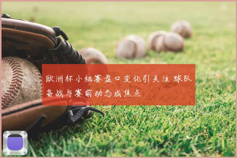 欧洲杯小组赛盘口变化引关注 球队备战与赛前动态成焦点