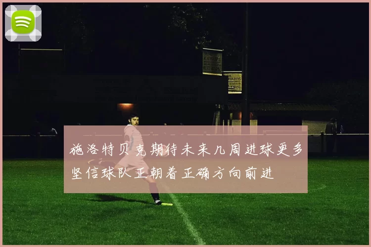 施洛特贝克期待未来几周进球更多坚信球队正朝着正确方向前进