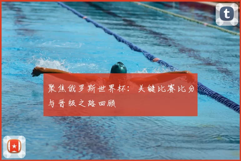 聚焦俄罗斯世界杯:关键比赛比分与晋级之路回顾