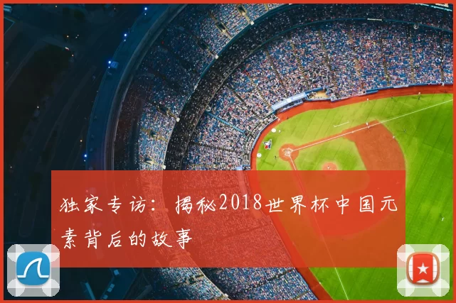 独家专访:揭秘2018世界杯中国元素背后的故事