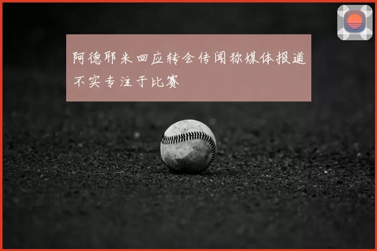 阿德耶米回应转会传闻称媒体报道不实专注于比赛
