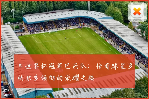 年世界杯冠军巴西队:传奇球星罗纳尔多领衔的荣耀之路