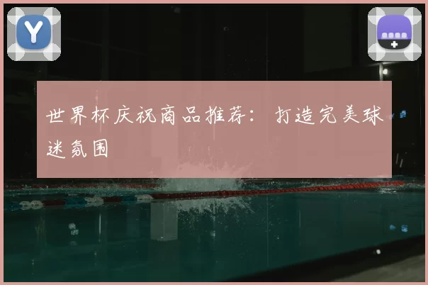 世界杯庆祝商品推荐:打造完美球迷氛围