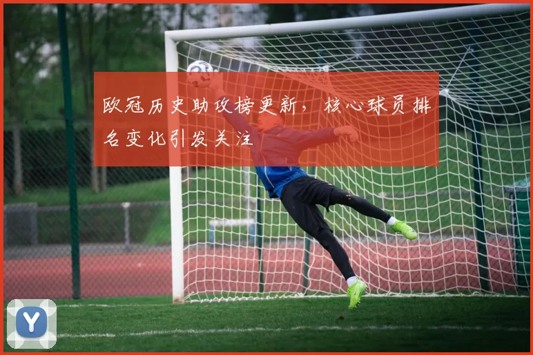 欧冠历史助攻榜更新,核心球员排名变化引发关注