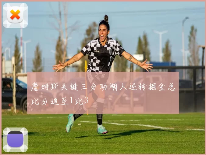 詹姆斯关键三分助湖人逆转掘金总比分追至1比3