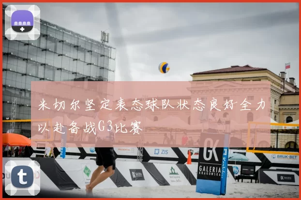 米切尔坚定表态球队状态良好全力以赴备战G3比赛