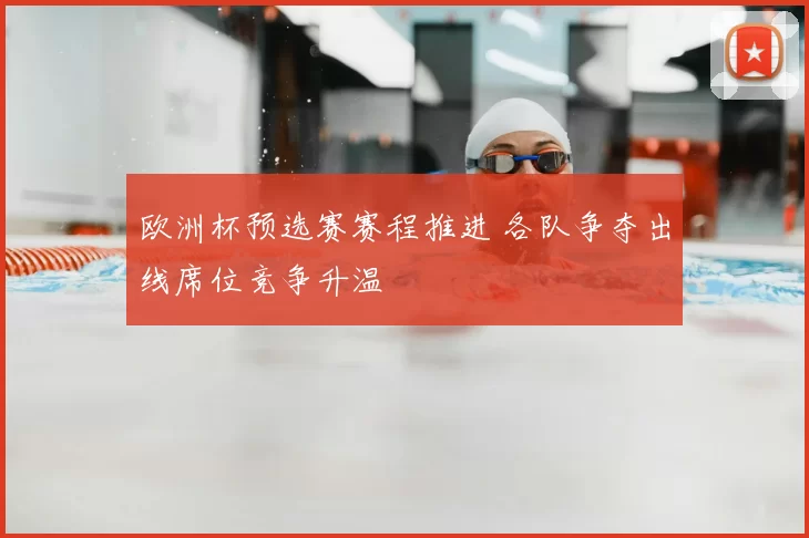 欧洲杯预选赛赛程推进 各队争夺出线席位竞争升温
