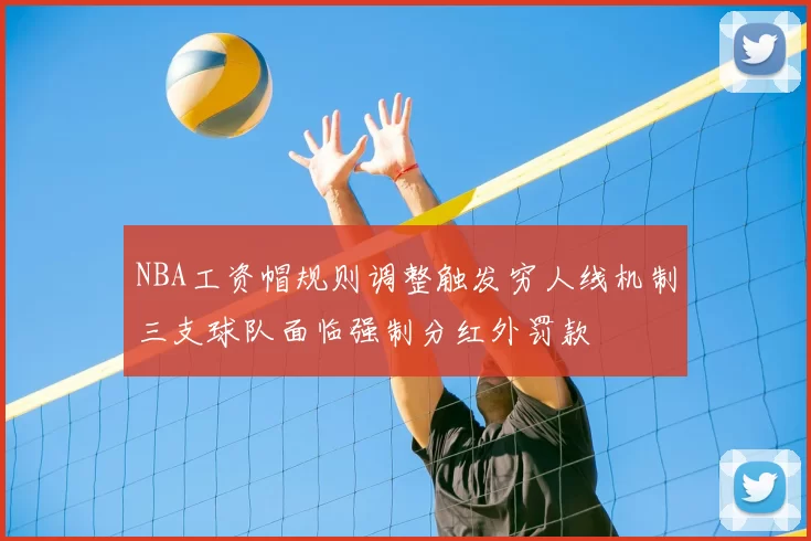 NBA工资帽规则调整触发穷人线机制三支球队面临强制分红外罚款