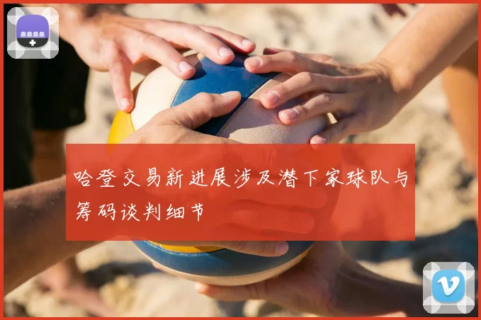 哈登交易新进展涉及潜下家球队与筹码谈判细节