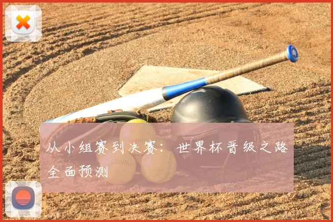 从小组赛到决赛:世界杯晋级之路全面预测