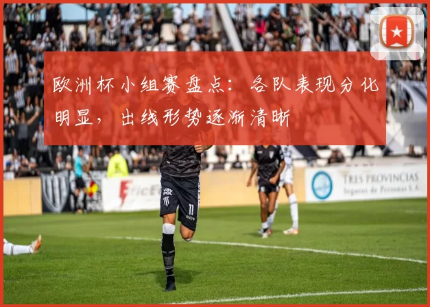 欧洲杯小组赛盘点:各队表现分化明显,出线形势逐渐清晰