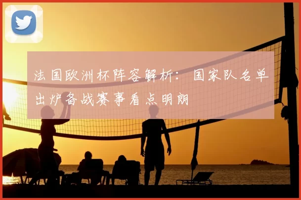 法国欧洲杯阵容解析：国家队名单出炉备战赛事看点明朗