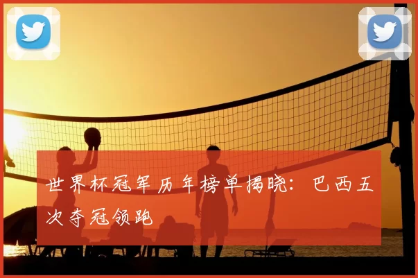 世界杯冠军历年榜单揭晓：巴西五次夺冠领跑