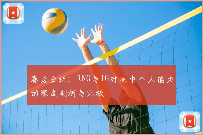 赛后分析：RNG与IG对决中个人能力的深度剖析与比较