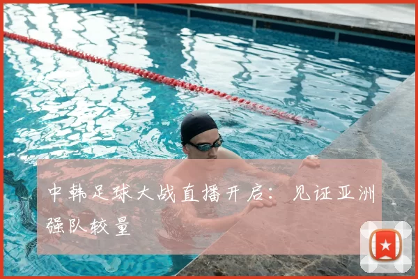 中韩足球大战直播开启:见证亚洲强队较量