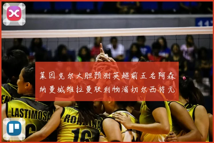 莱因克尔大胆预测英超前五名阿森纳曼城维拉曼联利物浦切尔西将无缘欧战
