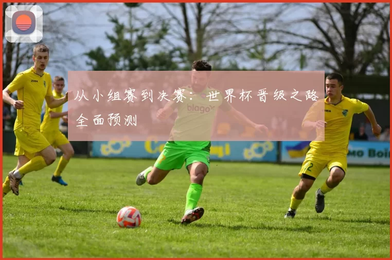 从小组赛到决赛:世界杯晋级之路全面预测