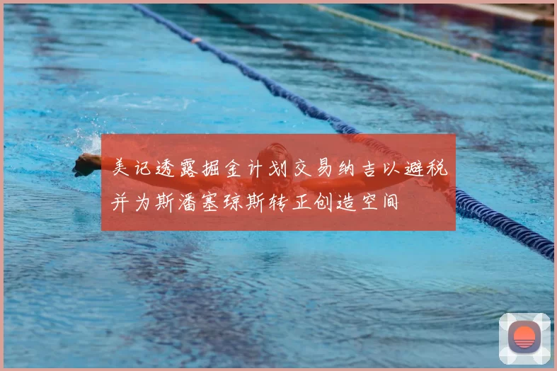 美记透露掘金计划交易纳吉以避税并为斯潘塞琼斯转正创造空间