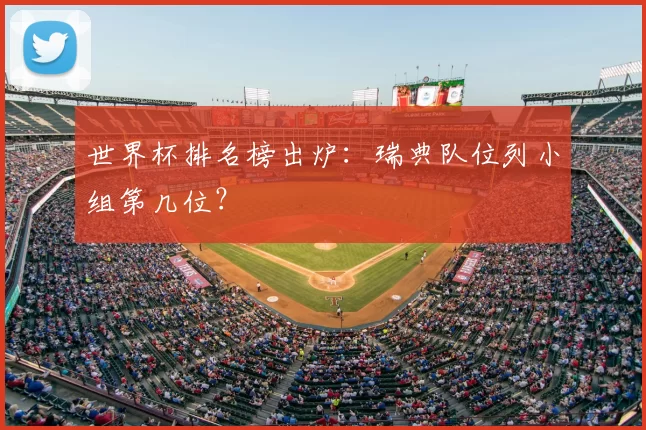 世界杯排名榜出炉：瑞典队位列小组第几位？