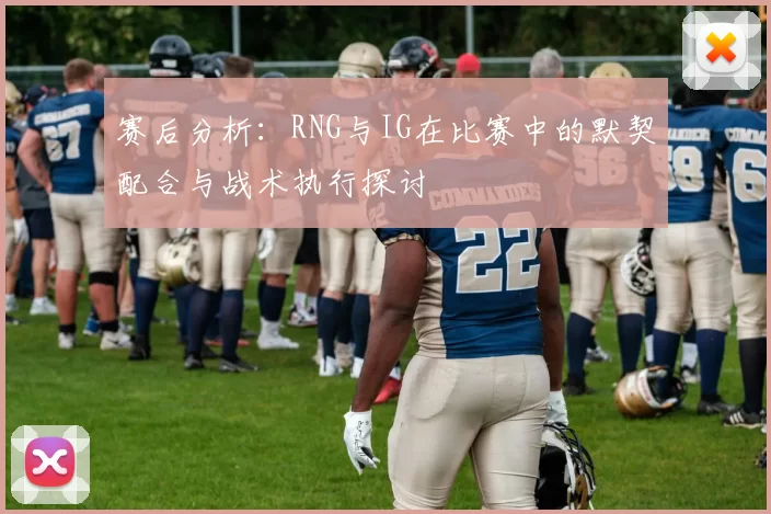赛后分析:RNG与IG在比赛中的默契配合与战术执行探讨