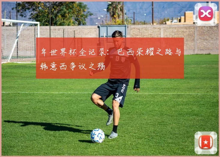 年世界杯全记录:巴西荣耀之路与韩意西争议之殇