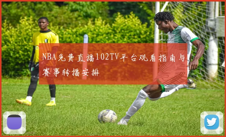 NBA免费直播102TV平台观看指南与赛事转播安排