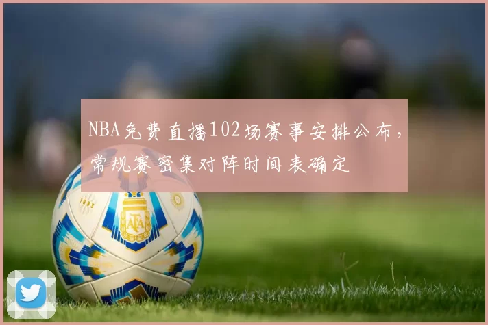 NBA免费直播102场赛事安排公布,常规赛密集对阵时间表确定