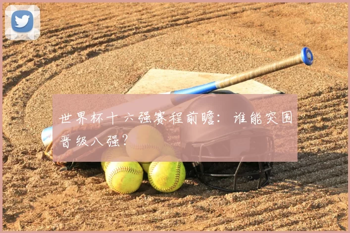 世界杯十六强赛程前瞻：谁能突围晋级八强？