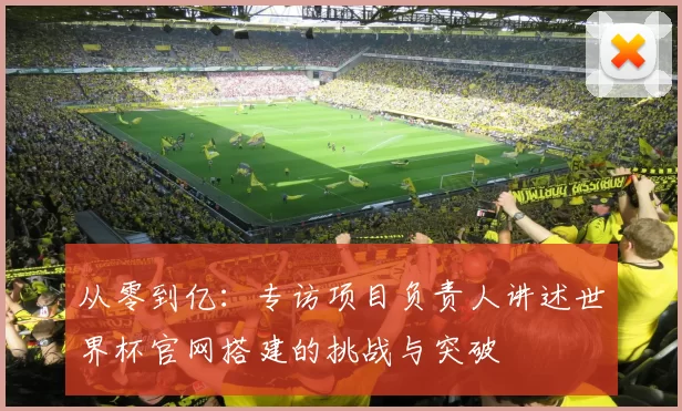 从零到亿：专访项目负责人讲述世界杯官网搭建的挑战与突破