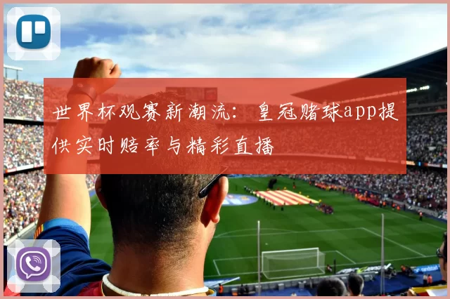 世界杯观赛新潮流：皇冠赌球app提供实时赔率与精彩直播