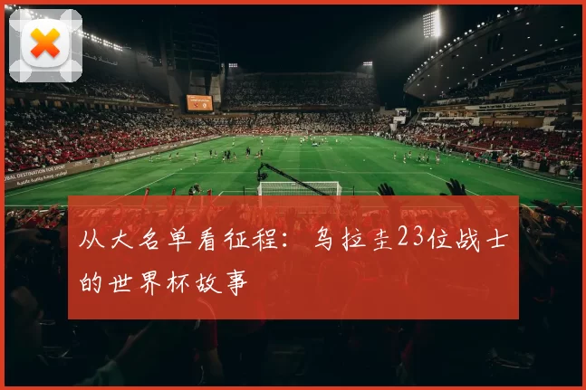 从大名单看征程:乌拉圭23位战士的世界杯故事