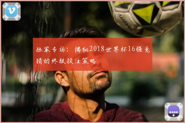 独家专访：揭秘2018世界杯16强竞猜的终极投注策略