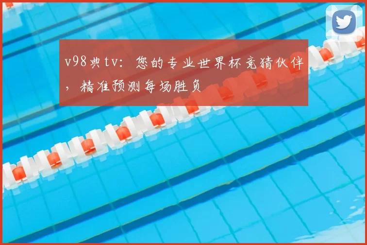 v98典tv:您的专业世界杯竞猜伙伴,精准预测每场胜负