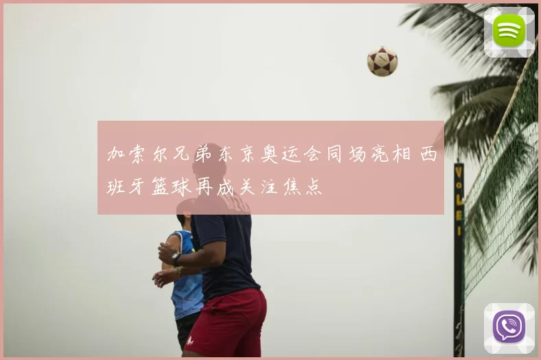 加索尔兄弟东京奥运会同场亮相 西班牙篮球再成关注焦点