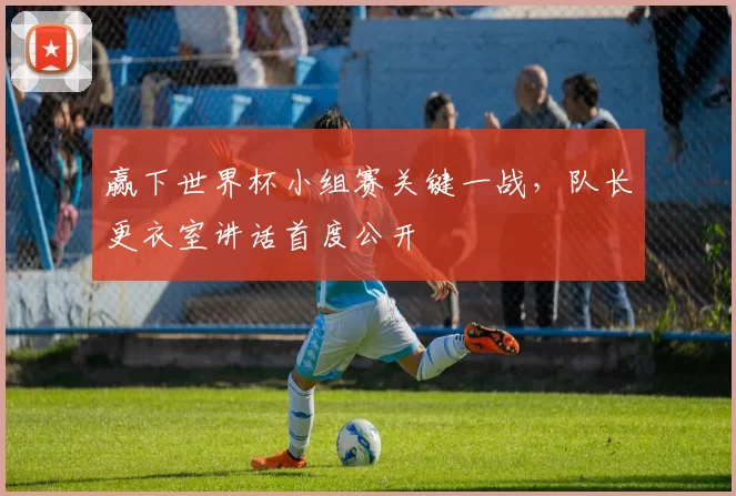 赢下世界杯小组赛关键一战，队长更衣室讲话首度公开