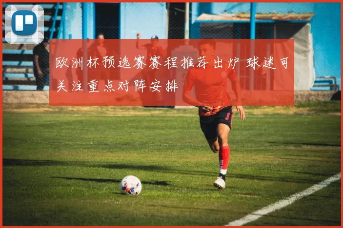 欧洲杯预选赛赛程推荐出炉 球迷可关注重点对阵安排