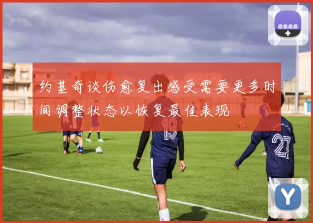约基奇谈伤愈复出感受需要更多时间调整状态以恢复最佳表现