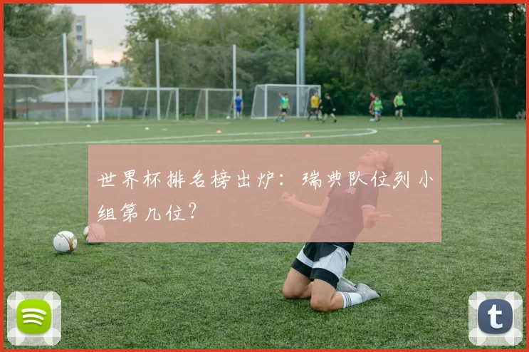 世界杯排名榜出炉:瑞典队位列小组第几位?