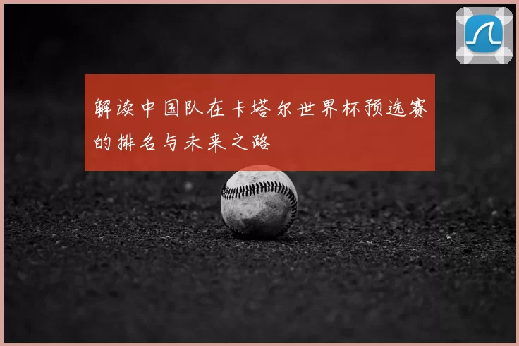 解读中国队在卡塔尔世界杯预选赛的排名与未来之路
