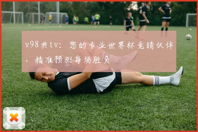 v98典tv：您的专业世界杯竞猜伙伴，精准预测每场胜负
