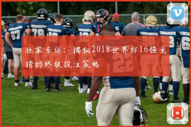 独家专访:揭秘2018世界杯16强竞猜的终极投注策略